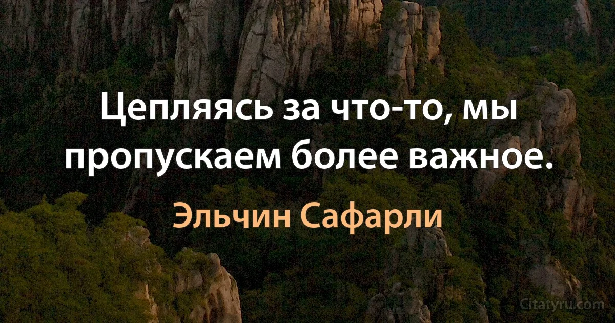 Цепляясь за что-то, мы пропускаем более важное. (Эльчин Сафарли)