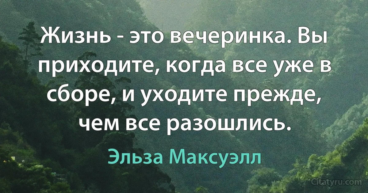 Жизнь - это вечеринка. Вы приходите, когда все уже в сборе, и уходите прежде, чем все разошлись. (Эльза Максуэлл)