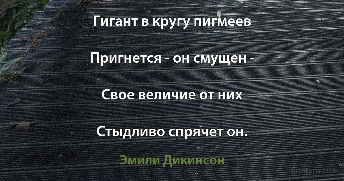 Гигант в кругу пигмеев

Пригнется - он смущен -

Свое величие от них

Стыдливо спрячет он. (Эмили Дикинсон)