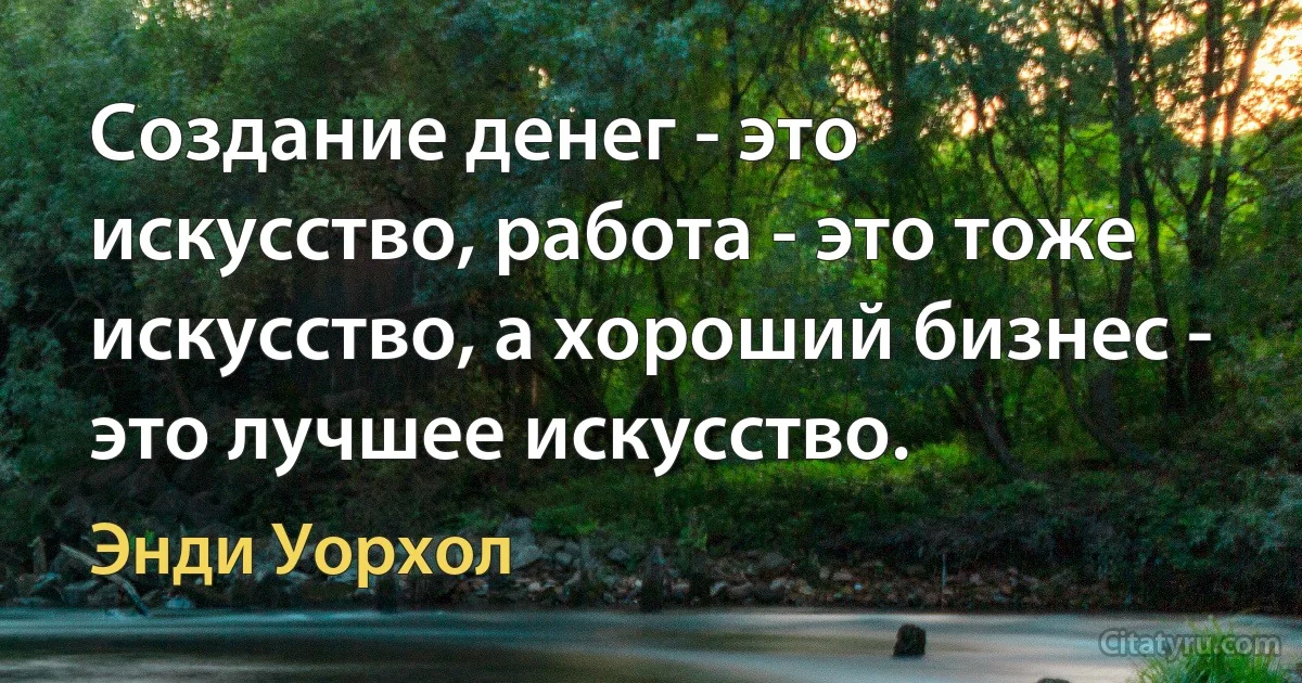 Создание денег - это искусство, работа - это тоже искусство, а хороший бизнес - это лучшее искусство. (Энди Уорхол)