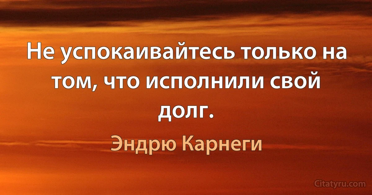 Не успокаивайтесь только на том, что исполнили свой долг. (Эндрю Карнеги)