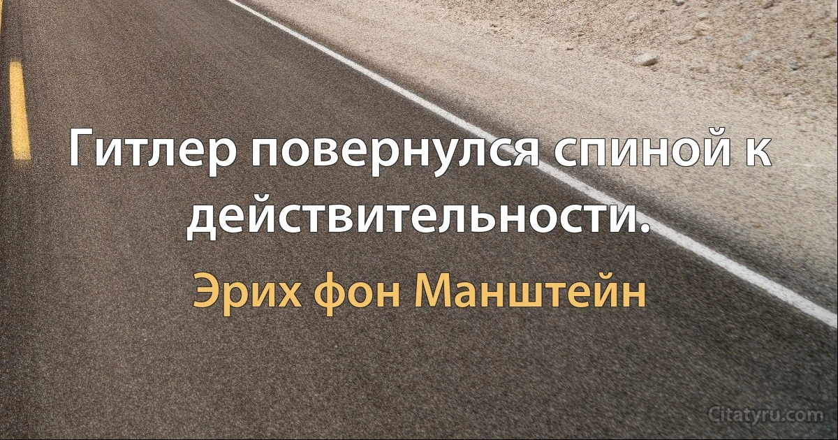 Гитлер повернулся спиной к действительности. (Эрих фон Манштейн)