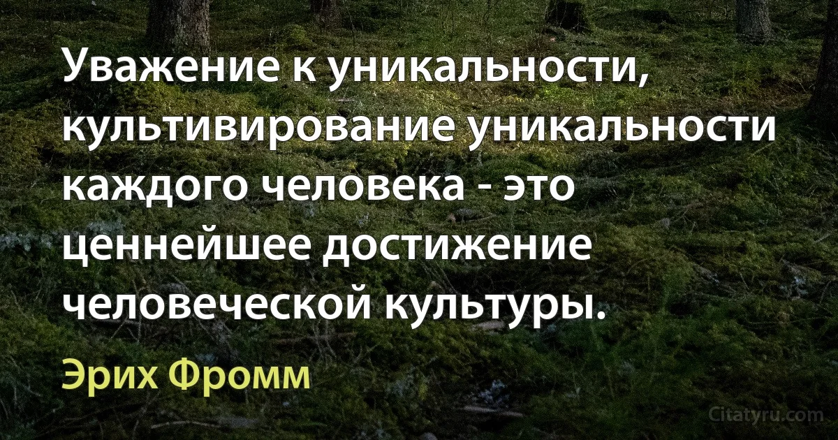 Уважение к уникальности, культивирование уникальности каждого человека - это ценнейшее достижение человеческой культуры. (Эрих Фромм)