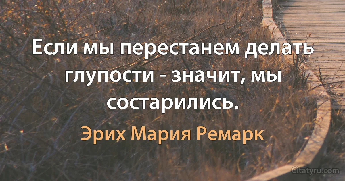 Если мы перестанем делать глупости - значит, мы состарились. (Эрих Мария Ремарк)