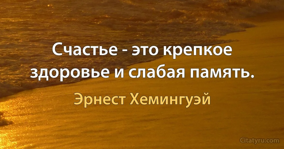 Счастье - это крепкое здоровье и слабая память. (Эрнест Хемингуэй)