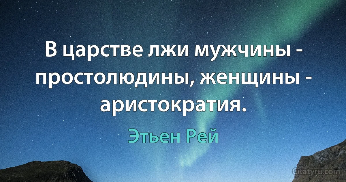 В царстве лжи мужчины - простолюдины, женщины - аристократия. (Этьен Рей)