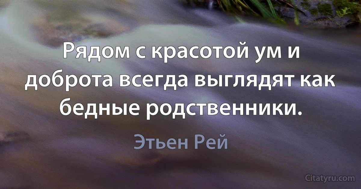 Рядом с красотой ум и доброта всегда выглядят как бедные родственники. (Этьен Рей)