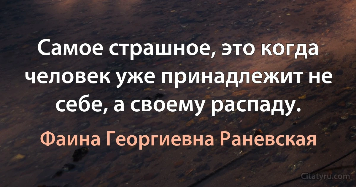 Самое страшное, это когда человек уже принадлежит не себе, а своему распаду. (Фаина Георгиевна Раневская)