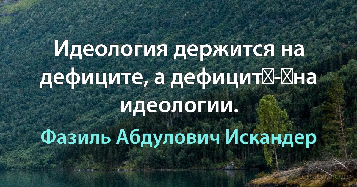 Идеология держится на дефиците, а дефицит - на идеологии. (Фазиль Абдулович Искандер)