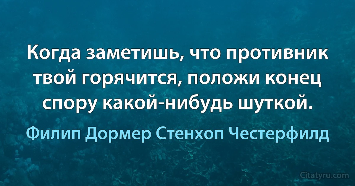 Когда заметишь, что противник твой горячится, положи конец спору какой-нибудь шуткой. (Филип Дормер Стенхоп Честерфилд)