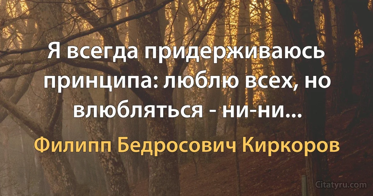 Я всегда придерживаюсь принципа: люблю всех, но влюбляться - ни-ни... (Филипп Бедросович Киркоров)