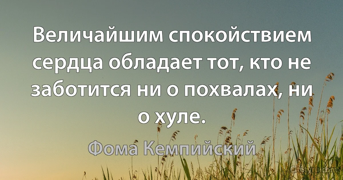 Величайшим спокойствием сердца обладает тот, кто не заботится ни о похвалах, ни о хуле. (Фома Кемпийский)