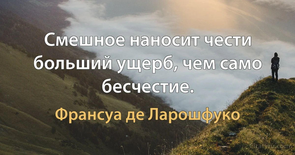 Смешное наносит чести больший ущерб, чем само бесчестие. (Франсуа де Ларошфуко)