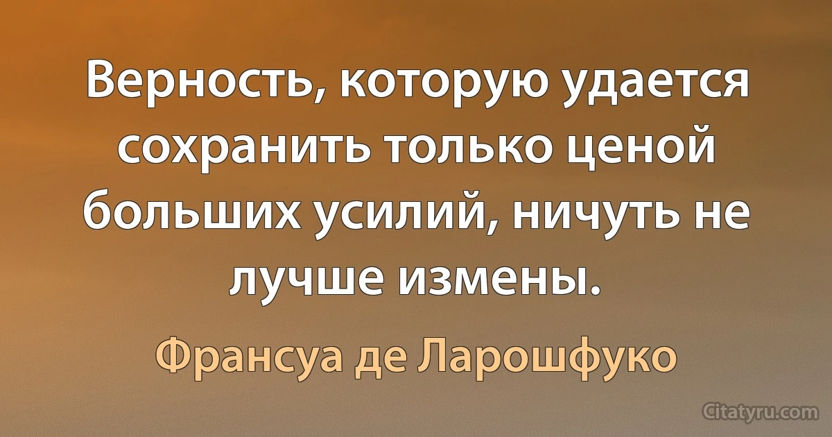 Верность, которую удается сохранить только ценой больших усилий, ничуть не лучше измены. (Франсуа де Ларошфуко)