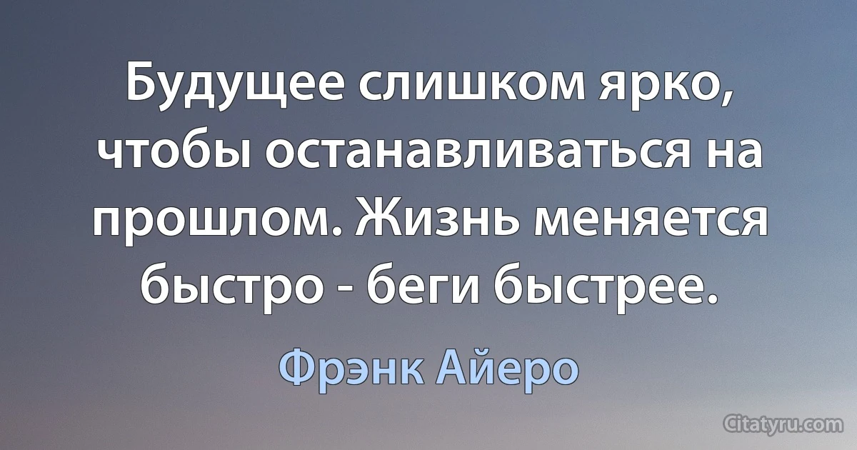 Будущее слишком ярко, чтобы останавливаться на прошлом. Жизнь меняется быстро - беги быстрее. (Фрэнк Айеро)