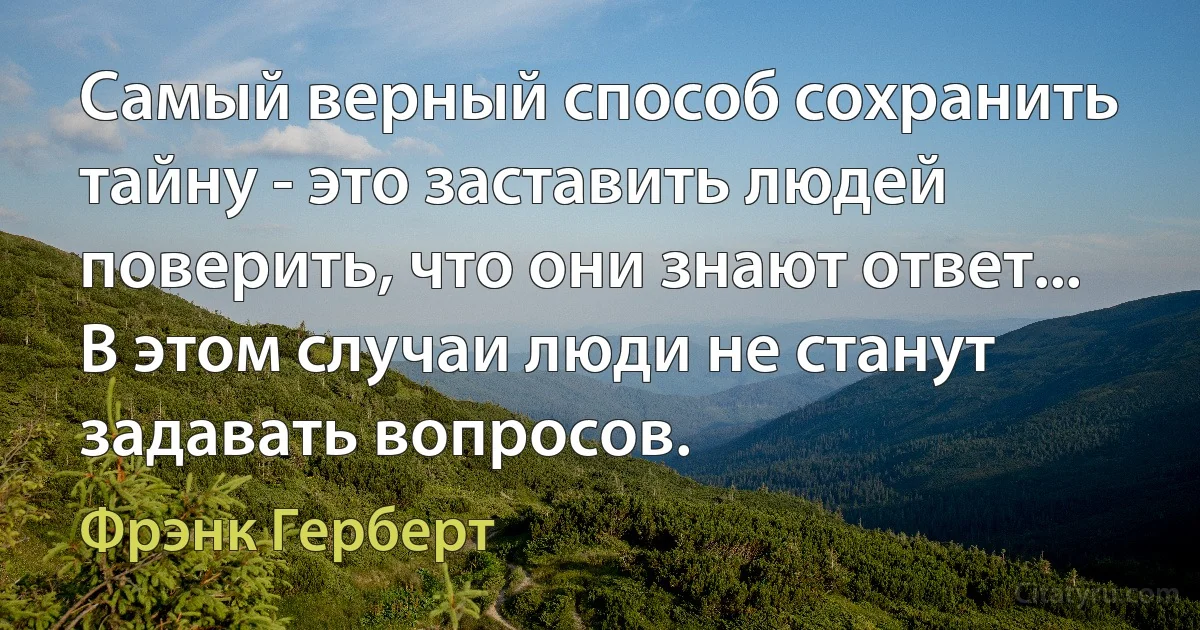 Самый верный способ сохранить тайну - это заставить людей поверить, что они знают ответ... В этом случаи люди не станут задавать вопросов. (Фрэнк Герберт)