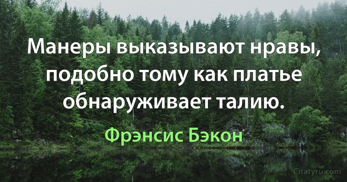 Манеры выказывают нравы, подобно тому как платье обнаруживает талию. (Фрэнсис Бэкон)