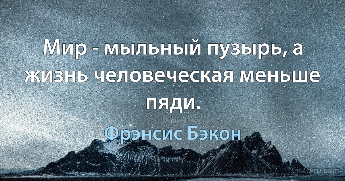 Мир - мыльный пузырь, а жизнь человеческая меньше пяди. (Фрэнсис Бэкон)