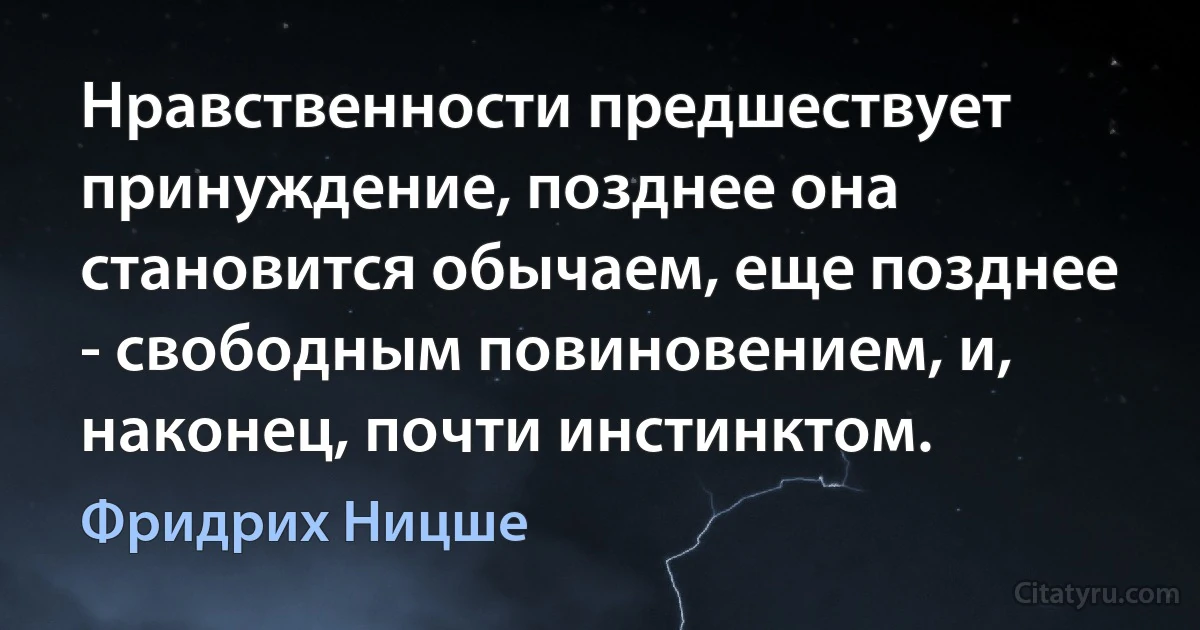 Нравственности предшествует принуждение, позднее она становится обычаем, еще позднее - свободным повиновением, и, наконец, почти инстинктом. (Фридрих Ницше)