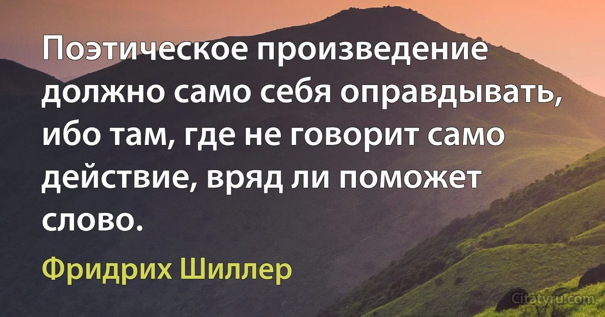 Поэтическое произведение должно само себя оправдывать, ибо там, где не говорит само действие, вряд ли поможет слово. (Фридрих Шиллер)