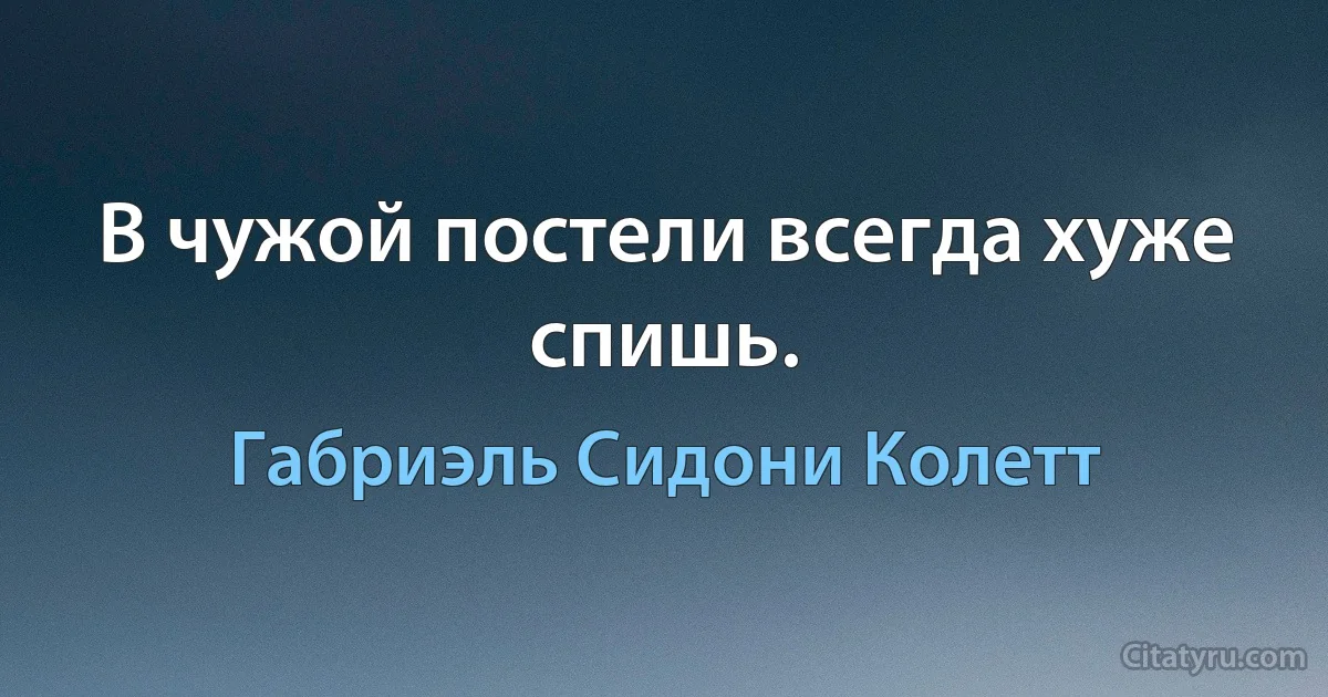 В чужой постели всегда хуже спишь. (Габриэль Сидони Колетт)