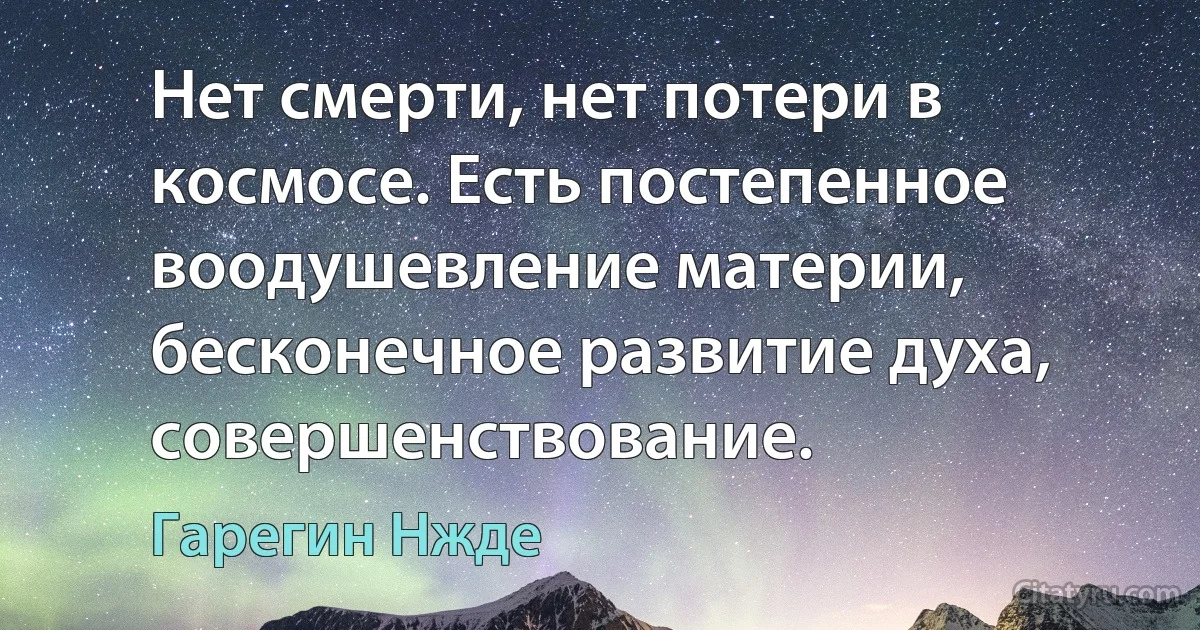 Нет смерти, нет потери в космосе. Есть постепенное воодушевление материи, бесконечное развитие духа, совершенствование. (Гарегин Нжде)