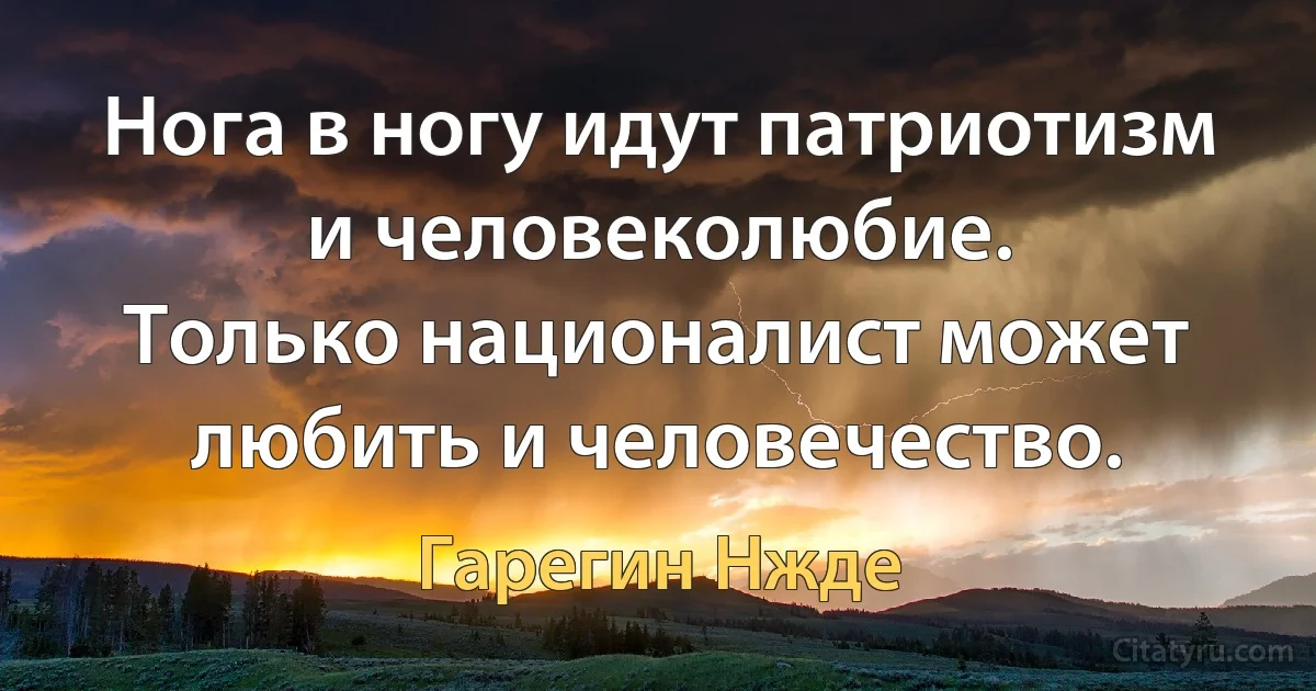 Нога в ногу идут патриотизм и человеколюбие.
Только националист может любить и человечество. (Гарегин Нжде)