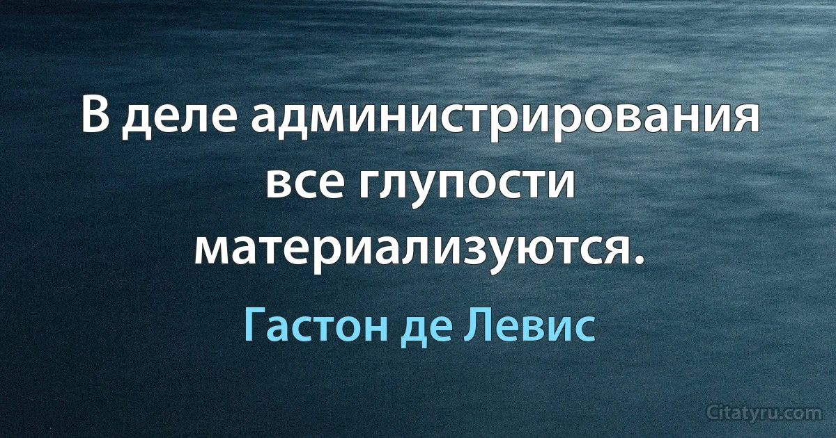 В деле администрирования все глупости материализуются. (Гастон де Левис)