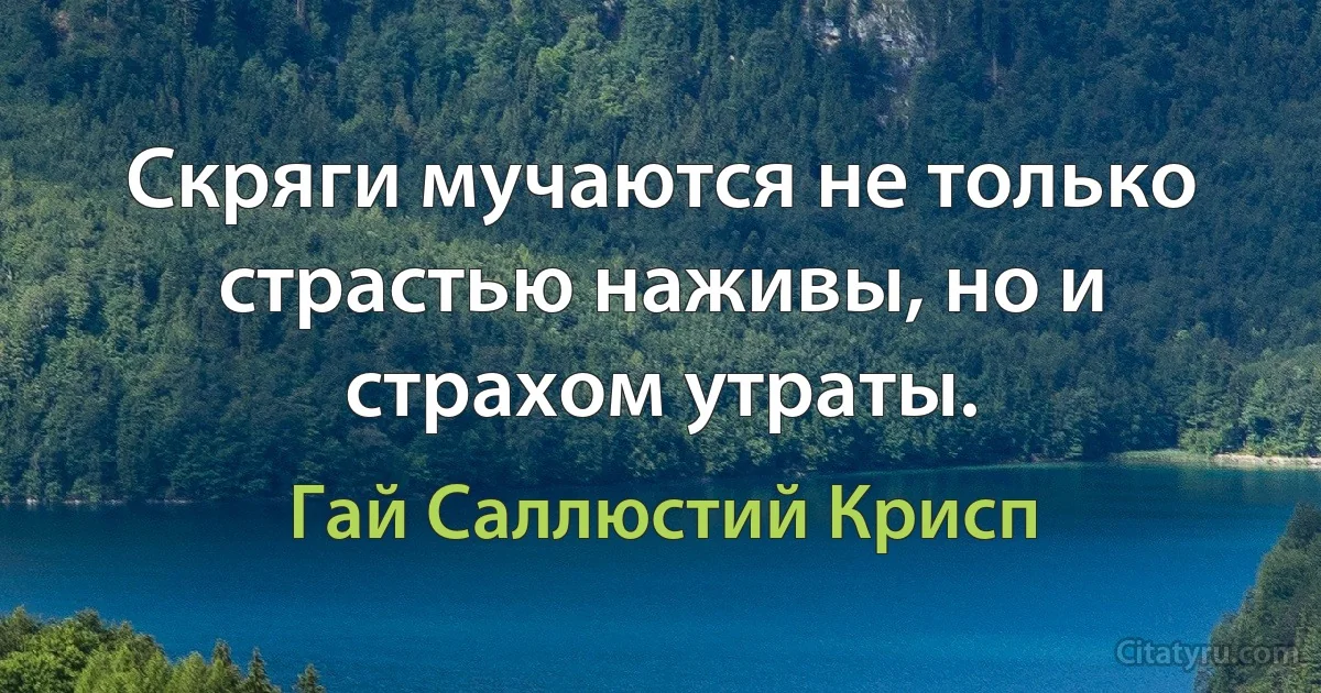 Скряги мучаются не только страстью наживы, но и страхом утраты. (Гай Саллюстий Крисп)