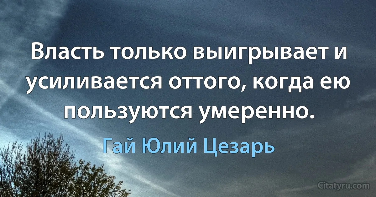 Власть только выигрывает и усиливается оттого, когда ею пользуются умеренно. (Гай Юлий Цезарь)