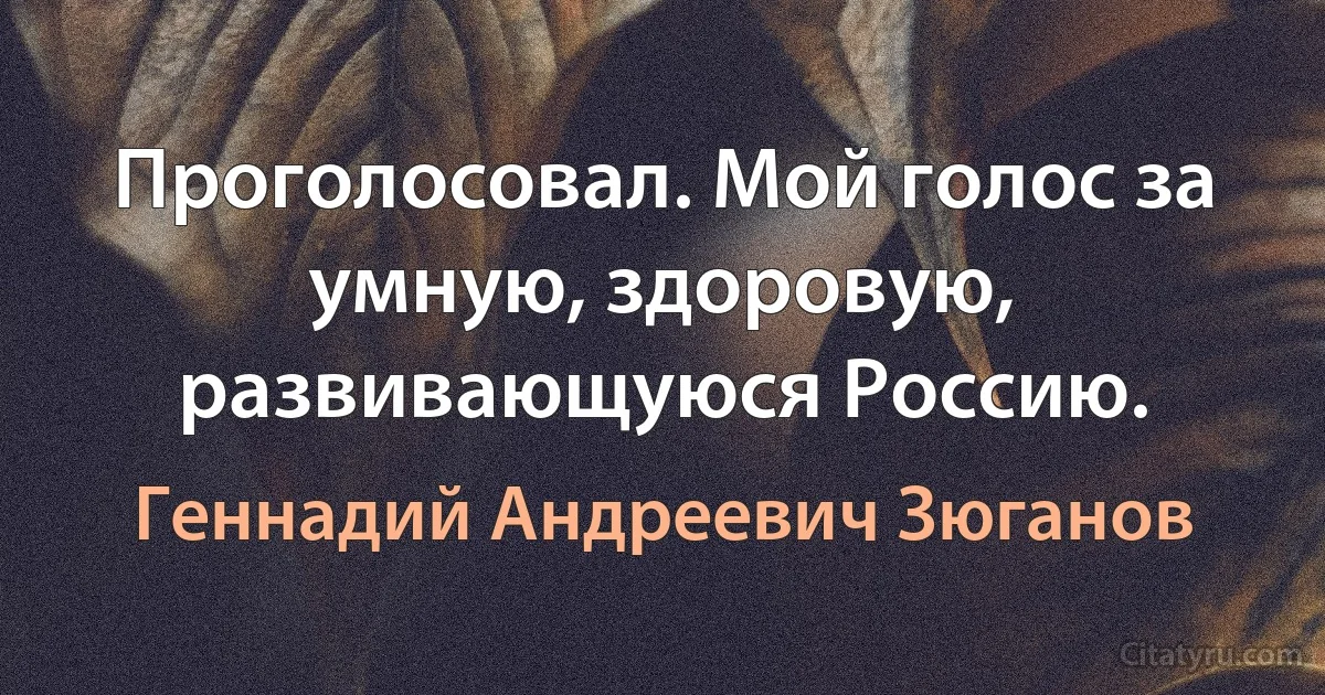 Проголосовал. Мой голос за умную, здоровую, развивающуюся Россию. (Геннадий Андреевич Зюганов)