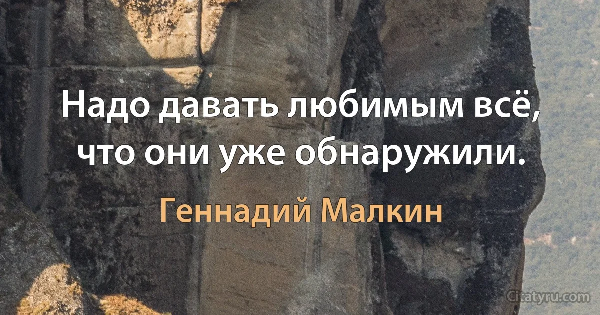 Надо давать любимым всё, что они уже обнаружили. (Геннадий Малкин)