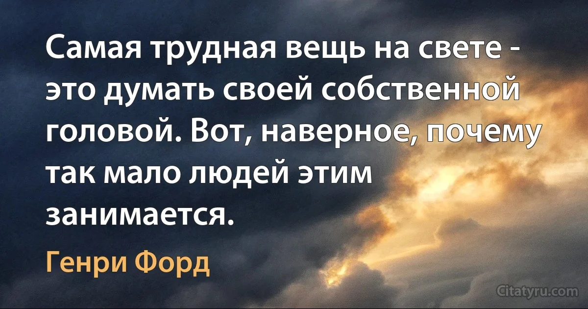 Самая трудная вещь на свете - это думать своей собственной головой. Вот, наверное, почему так мало людей этим занимается. (Генри Форд)