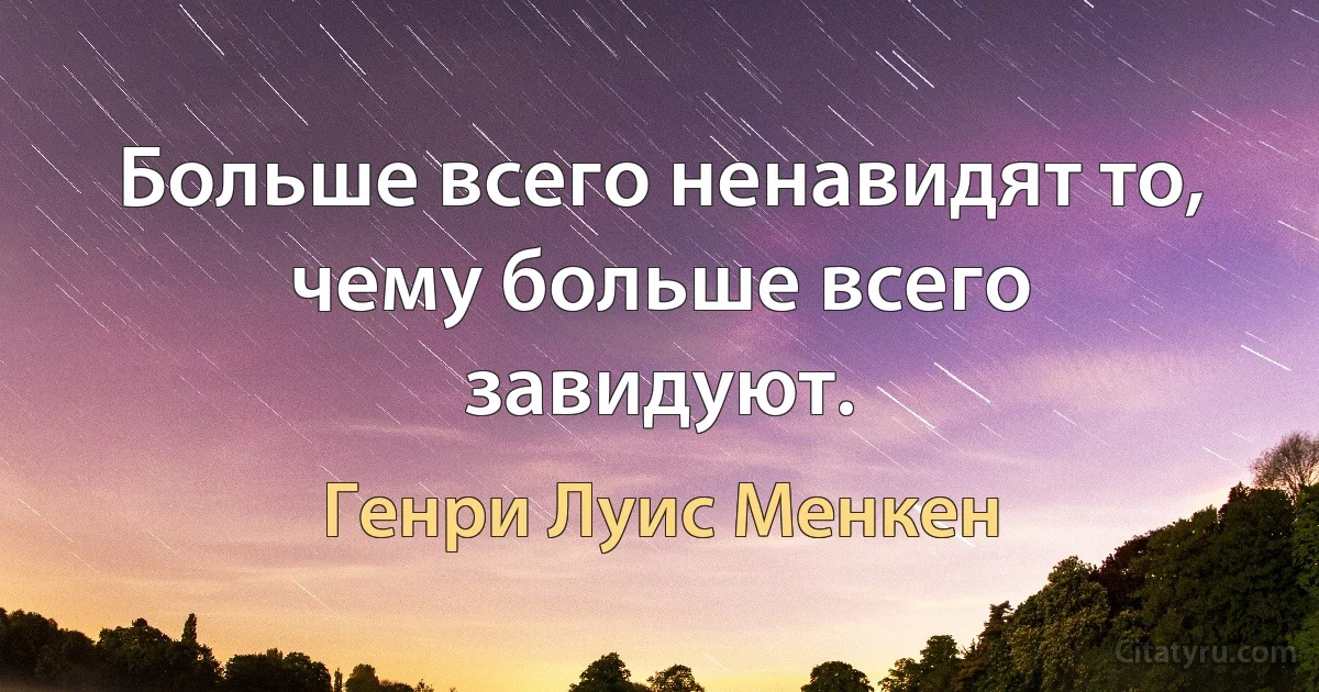 Больше всего ненавидят то, чему больше всего завидуют. (Генри Луис Менкен)