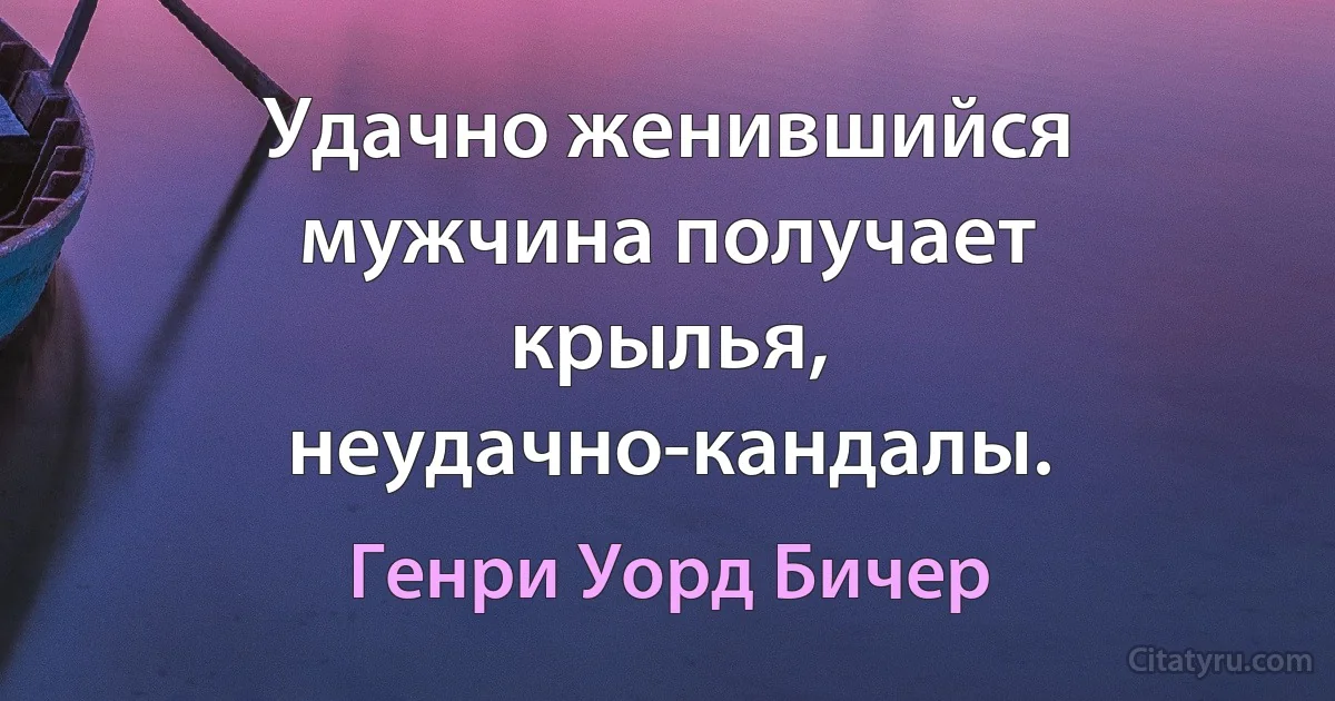 Удачно женившийся мужчина получает крылья, неудачно-кандалы. (Генри Уорд Бичер)