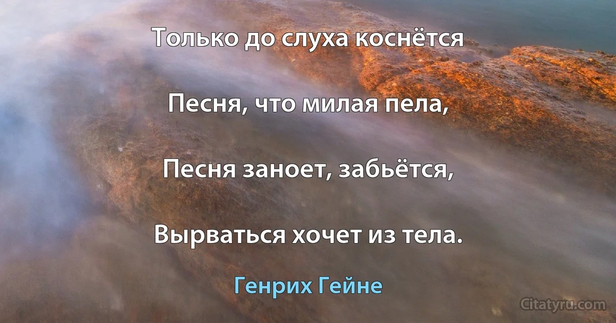 Только до слуха коснётся

Песня, что милая пела,

Песня заноет, забьётся,

Вырваться хочет из тела. (Генрих Гейне)