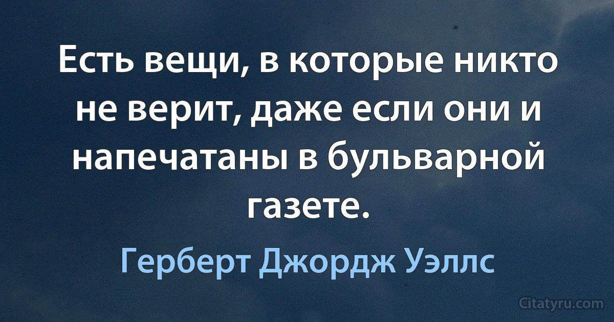 Есть вещи, в которые никто не верит, даже если они и напечатаны в бульварной газете. (Герберт Джордж Уэллс)