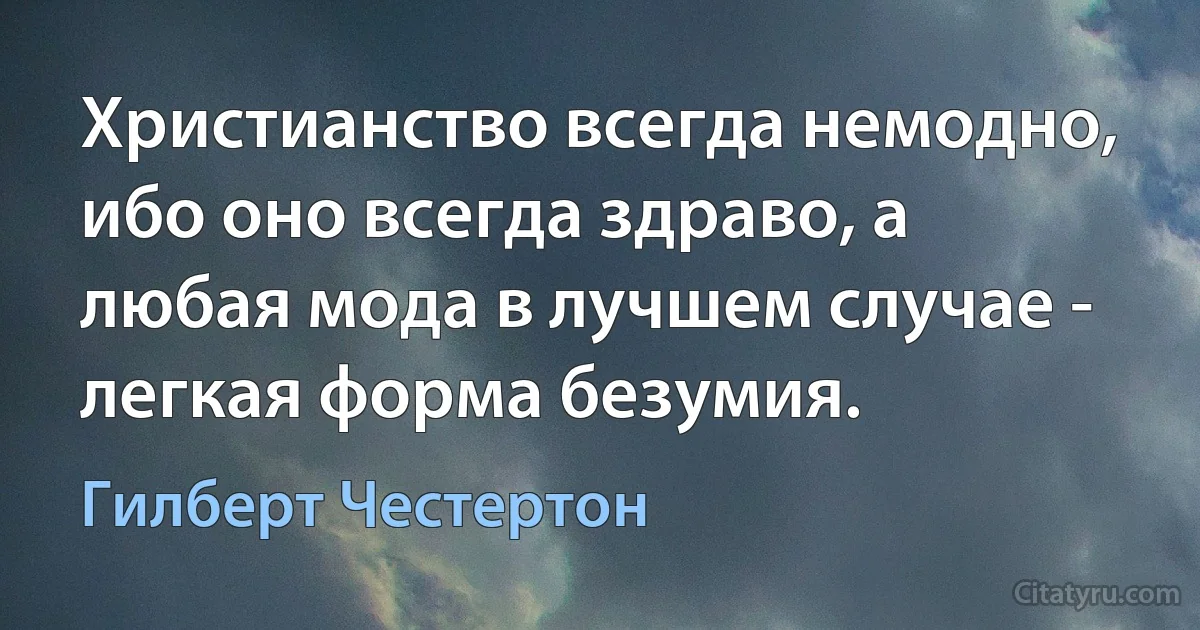 Христианство всегда немодно, ибо оно всегда здраво, а любая мода в лучшем случае - легкая форма безумия. (Гилберт Честертон)