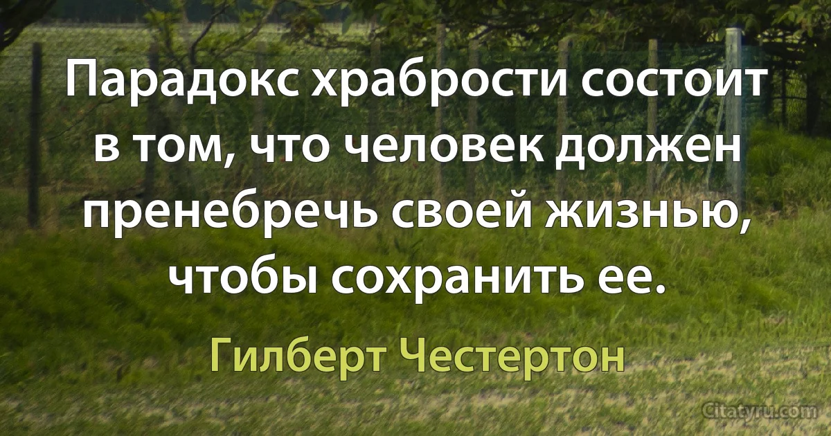 Парадокс храбрости состоит в том, что человек должен пренебречь своей жизнью, чтобы сохранить ее. (Гилберт Честертон)