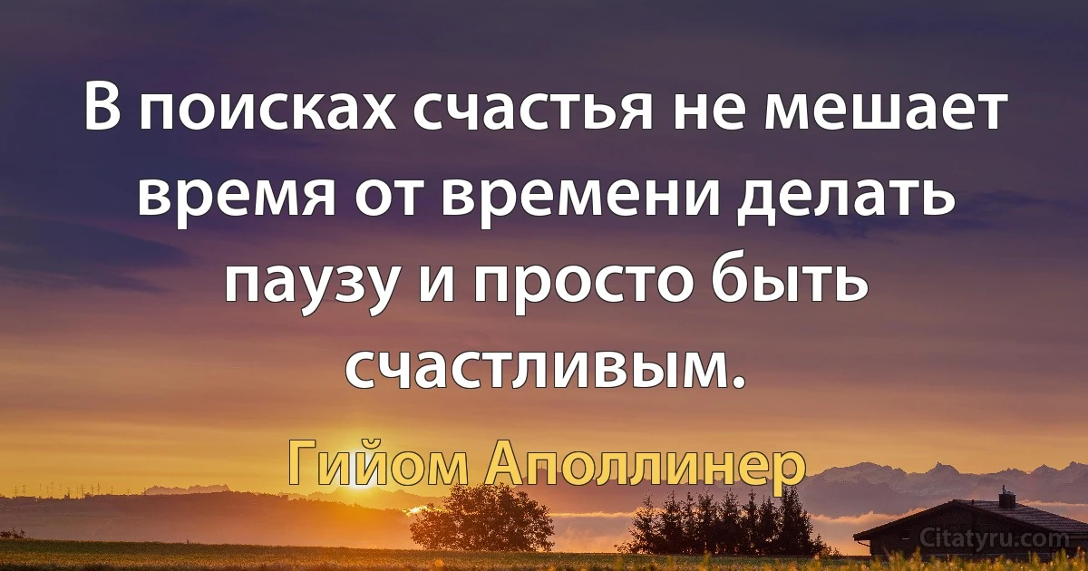 В поисках счастья не мешает время от времени делать паузу и просто быть счастливым. (Гийом Аполлинер)