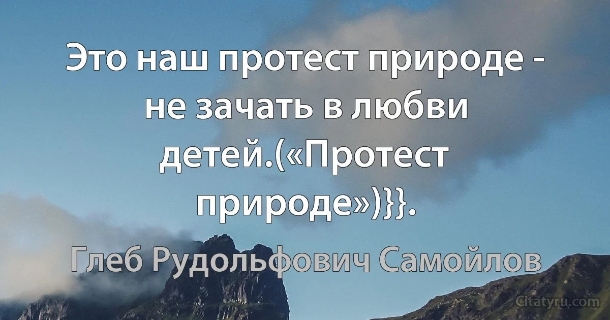 Это наш протест природе - не зачать в любви детей.(«Протест природе»)}}. (Глеб Рудольфович Самойлов)