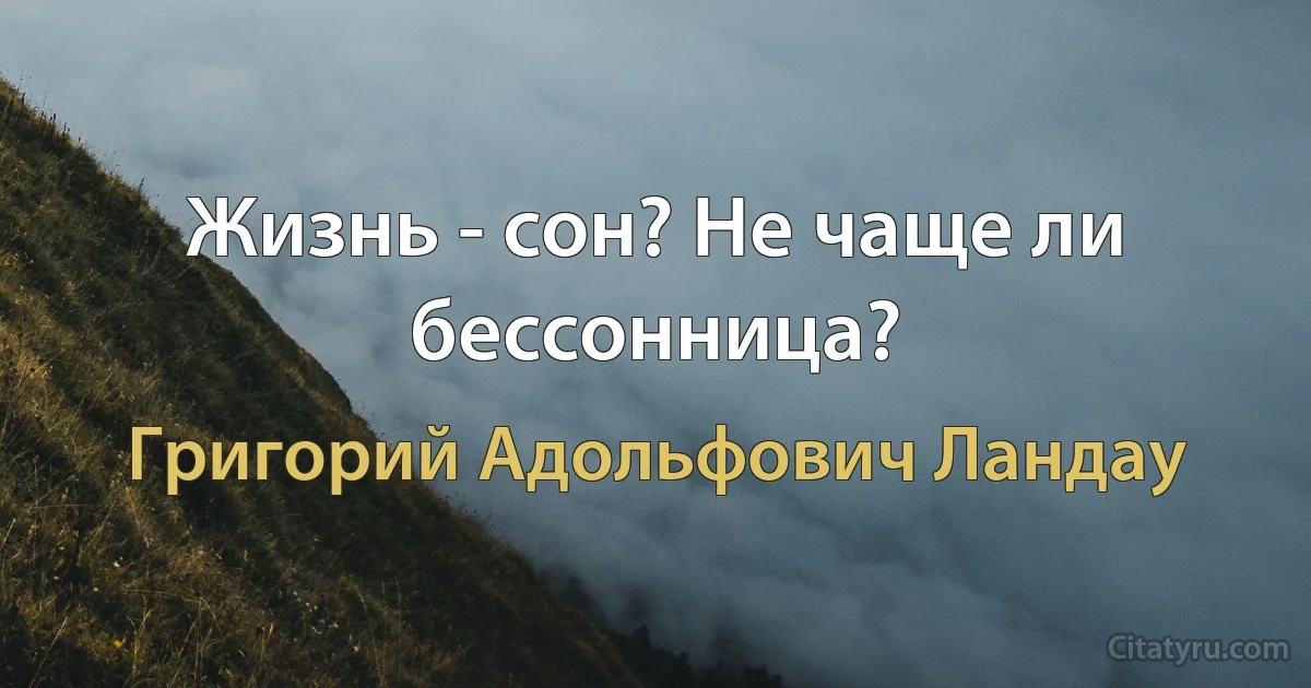 Жизнь - сон? Не чаще ли бессонница? (Григорий Адольфович Ландау)