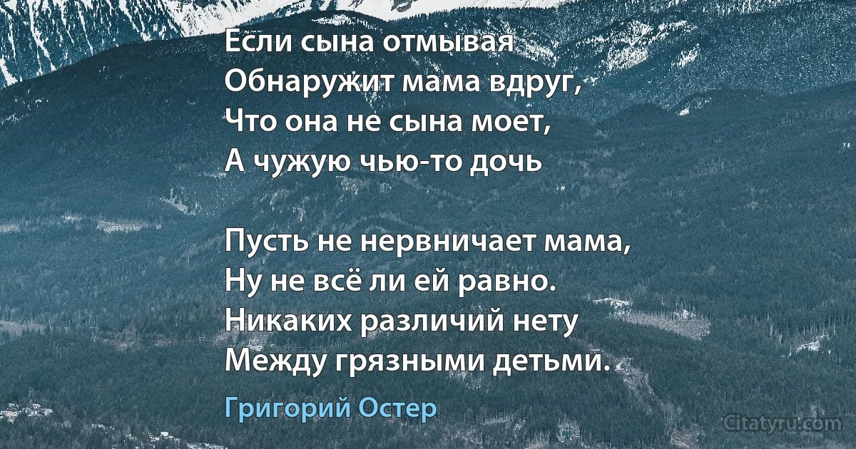 Если сына отмывая
Обнаружит мама вдруг,
Что она не сына моет,
А чужую чью-то дочь 

Пусть не нервничает мама,
Ну не всё ли ей равно.
Никаких различий нету
Между грязными детьми. (Григорий Остер)