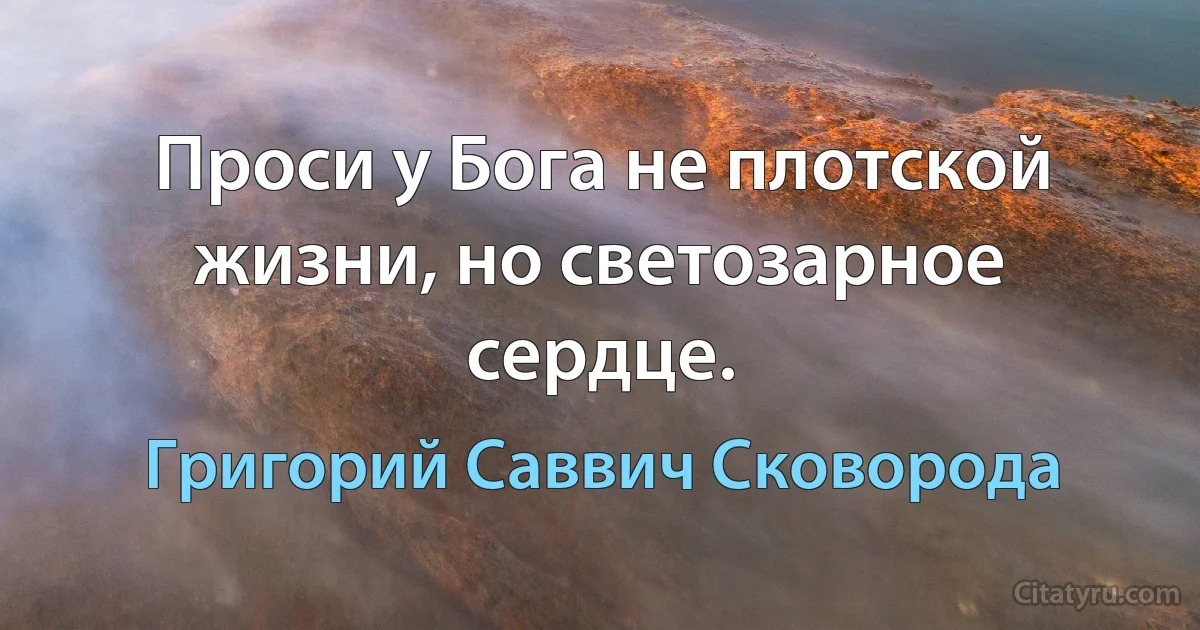 Проси у Бога не плотской жизни, но светозарное сердце. (Григорий Саввич Сковорода)