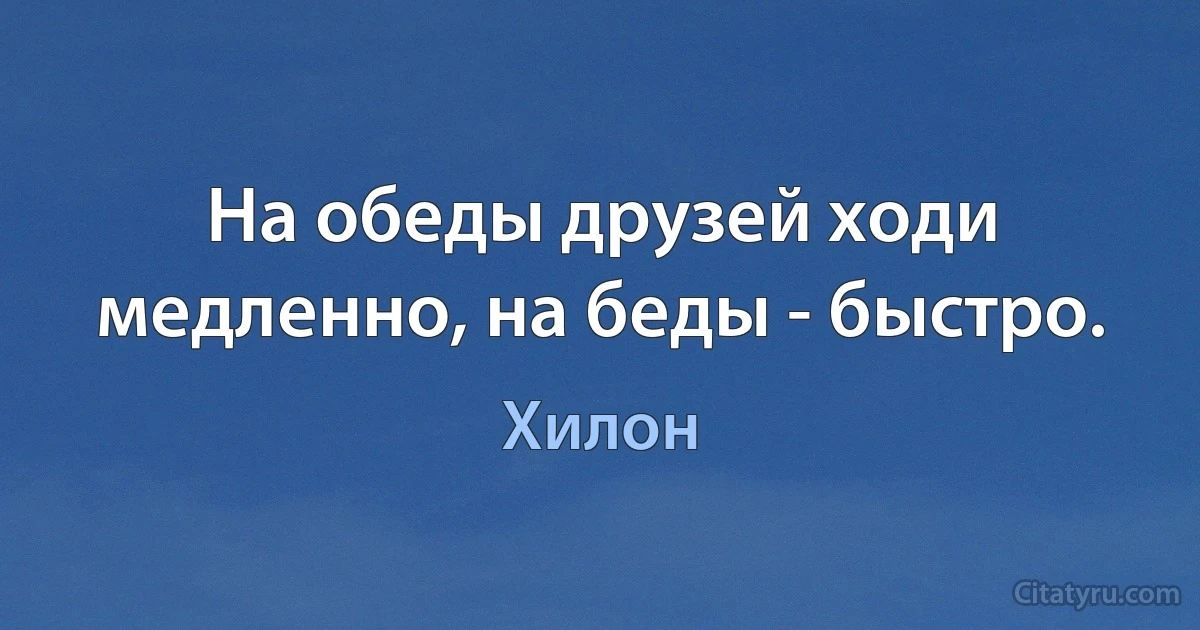 На обеды друзей ходи медленно, на беды - быстро. (Хилон)