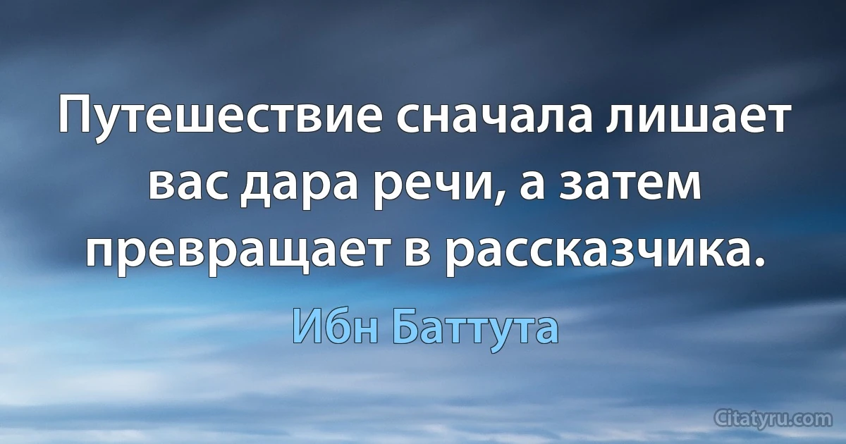 Путешествие сначала лишает вас дара речи, а затем превращает в рассказчика. (Ибн Баттута)