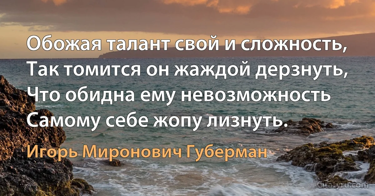 Обожая талант свой и сложность,
Так томится он жаждой дерзнуть,
Что обидна ему невозможность
Самому себе жопу лизнуть. (Игорь Миронович Губерман)