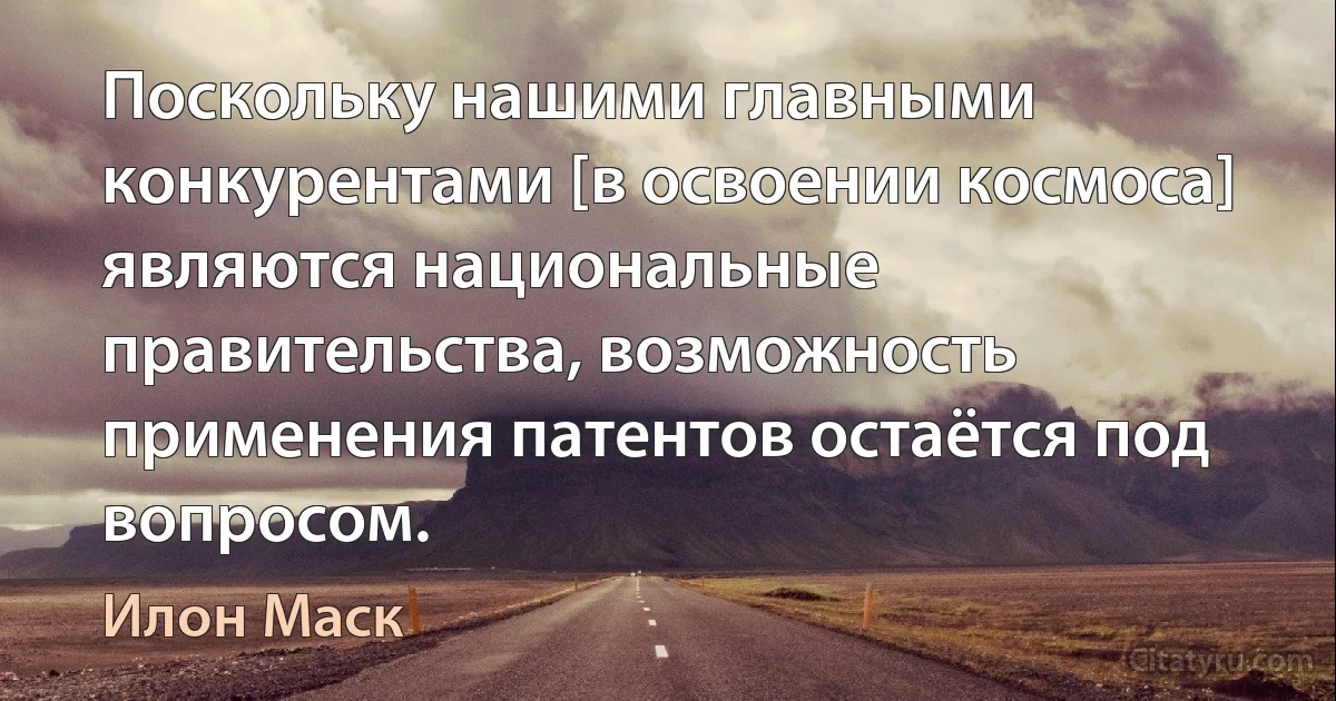 Поскольку нашими главными конкурентами [в освоении космоса] являются национальные правительства, возможность применения патентов остаётся под вопросом. (Илон Маск)