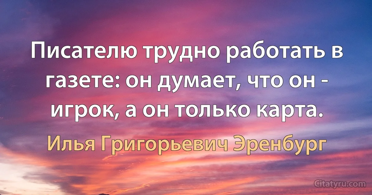 Писателю трудно работать в газете: он думает, что он - игрок, а он только карта. (Илья Григорьевич Эренбург)