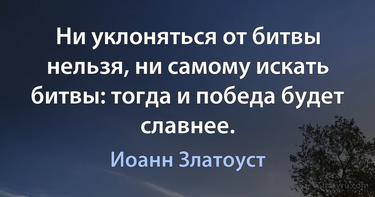 Ни уклоняться от битвы нельзя, ни самому искать битвы: тогда и победа будет славнее. (Иоанн Златоуст)